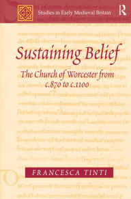 Title: Sustaining Belief: The Church of Worcester from c.870 to c.1100 / Edition 1, Author: Francesca Tinti