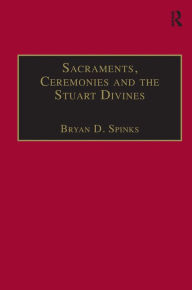 Title: Sacraments, Ceremonies and the Stuart Divines: Sacramental Theology and Liturgy in England and Scotland 1603-1662 / Edition 1, Author: Bryan D. Spinks