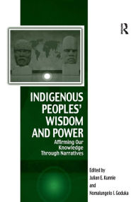 Title: Indigenous Peoples' Wisdom and Power: Affirming Our Knowledge Through Narratives / Edition 1, Author: Julian Kunnie