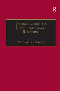 Title: Introduction to Classical Legal Rhetoric: A Lost Heritage / Edition 1, Author: Michael H. Frost