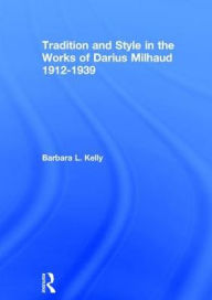 Title: Tradition and Style in the Works of Darius Milhaud 1912-1939 / Edition 1, Author: Barbara L. Kelly