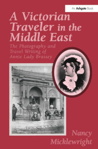 Title: A Victorian Traveler in the Middle East: The Photography and Travel Writing of Annie Lady Brassey, Author: Nancy Micklewright