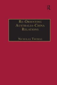 Title: Re-Orienting Australia-China Relations: 1972 to the Present / Edition 1, Author: Nicholas Thomas