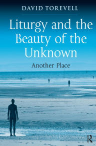 Title: Liturgy and the Beauty of the Unknown: Another Place / Edition 1, Author: David Torevell