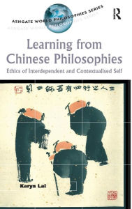 Title: Learning from Chinese Philosophies: Ethics of Interdependent and Contextualised Self / Edition 1, Author: Karyn Lai