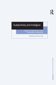 Title: Subjectivity and Irreligion: Atheism and Agnosticism in Kant, Schopenhauer and Nietzsche / Edition 1, Author: Matthew Alun Ray