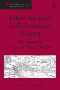 Title: Infant Baptism in Reformation Geneva: The Shaping of a Community, 1536-1564 / Edition 1, Author: Karen E. Spierling