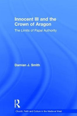 Innocent III and the Crown of Aragon: The Limits of Papal Authority / Edition 1