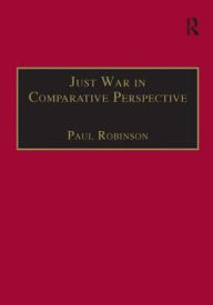Title: Just War in Comparative Perspective / Edition 1, Author: Paul Robinson