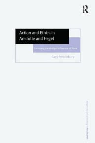 Title: Action and Ethics in Aristotle and Hegel: Escaping the Malign Influence of Kant / Edition 1, Author: Gary Pendlebury