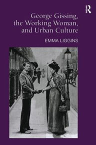 Title: George Gissing, the Working Woman, and Urban Culture / Edition 1, Author: Emma Liggins