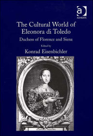 Title: The Cultural World of Eleonora di Toledo: Duchess of Florence and Siena, Author: Konrad Eisenbichler