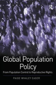 Title: Global Population Policy: From Population Control to Reproductive Rights / Edition 1, Author: Paige Whaley Eager
