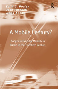 Title: A Mobile Century?: Changes in Everyday Mobility in Britain in the Twentieth Century / Edition 1, Author: Colin G. Pooley