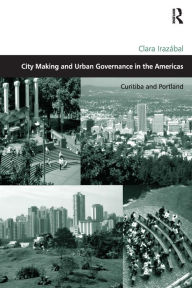 Title: City Making and Urban Governance in the Americas: Curitiba and Portland / Edition 1, Author: Clara Irazábal