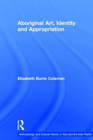 Title: Aboriginal Art, Identity and Appropriation / Edition 1, Author: Elizabeth Burns Coleman
