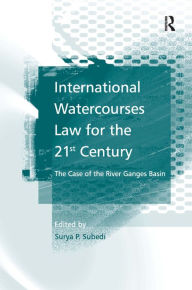 Title: International Watercourses Law for the 21st Century: The Case of the River Ganges Basin / Edition 1, Author: Surya P.Subedi