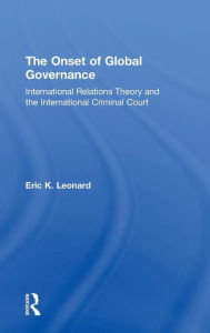 Title: The Onset of Global Governance: International Relations Theory and the International Criminal Court / Edition 1, Author: Eric K. Leonard