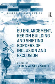 Title: EU Enlargement, Region Building and Shifting Borders of Inclusion and Exclusion / Edition 1, Author: James Wesley Scott