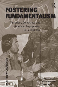 Title: Fostering Fundamentalism: Terrorism, Democracy and American Engagement in Central Asia / Edition 1, Author: Matthew Crosston