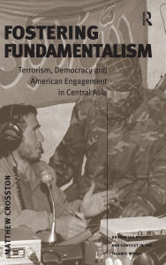 Title: Fostering Fundamentalism: Terrorism, Democracy and American Engagement in Central Asia, Author: Matthew Crosston