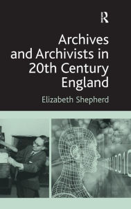 Title: Archives and Archivists in 20th Century England, Author: Elizabeth Shepherd