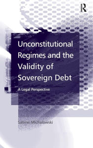 Title: Unconstitutional Regimes and the Validity of Sovereign Debt: A Legal Perspective / Edition 1, Author: Sabine Michalowski