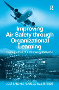 Title: Improving Air Safety through Organizational Learning: Consequences of a Technology-led Model / Edition 1, Author: Jose Sanchez-Alarcos Ballesteros