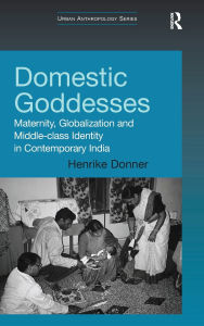 Title: Domestic Goddesses: Maternity, Globalization and Middle-class Identity in Contemporary India, Author: Henrike Donner