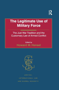 Title: The Legitimate Use of Military Force: The Just War Tradition and the Customary Law of Armed Conflict / Edition 1, Author: Howard M. Hensel
