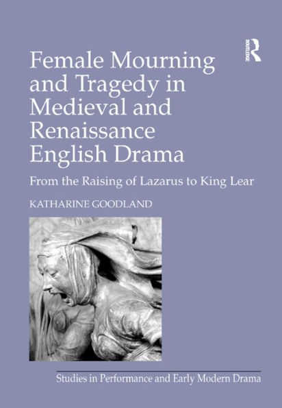 Female Mourning and Tragedy in Medieval and Renaissance English Drama: From the Raising of Lazarus to King Lear / Edition 1