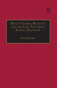 Title: Dante Gabriel Rossetti and the Late Victorian Sonnet Sequence: Sexuality, Belief and the Self / Edition 1, Author: John Holmes