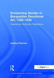 Title: Envisioning Gender in Burgundian Devotional Art, 1350-1530: Experience, Authority, Resistance / Edition 1, Author: Andrea Pearson