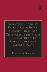Title: Seventeenth-Century English Recipe Books: Cooking, Physic and Chirurgery in the Works of Elizabeth Talbot Grey and Aletheia Talbot Howard: Essential Works for the Study of Early Modern Women: Series III, Part Three, Volume 3 / Edition 1, Author: Elizabeth Spiller