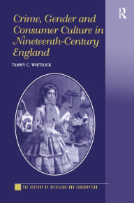 Title: Crime, Gender and Consumer Culture in Nineteenth-Century England / Edition 1, Author: Tammy C. Whitlock