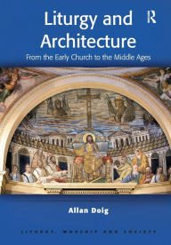 Title: Liturgy and Architecture: From the Early Church to the Middle Ages / Edition 1, Author: Allan Doig