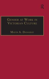 Title: Gender at Work in Victorian Culture: Literature, Art and Masculinity / Edition 1, Author: Martin A. Danahay