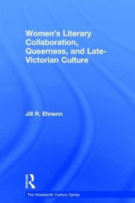 Title: Women's Literary Collaboration, Queerness, and Late-Victorian Culture / Edition 1, Author: Jill R. Ehnenn