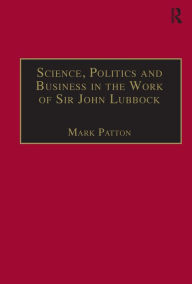 Title: Science, Politics and Business in the Work of Sir John Lubbock: A Man of Universal Mind / Edition 1, Author: Mark Patton