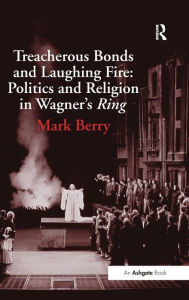 Title: Treacherous Bonds and Laughing Fire: Politics and Religion in Wagner's Ring / Edition 1, Author: Mark Berry