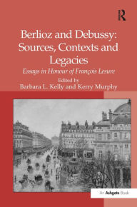 Title: Berlioz and Debussy: Sources, Contexts and Legacies: Essays in Honour of François Lesure / Edition 1, Author: Kerry Murphy