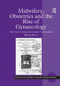 Title: Midwifery, Obstetrics and the Rise of Gynaecology: The Uses of a Sixteenth-Century Compendium / Edition 1, Author: Helen King