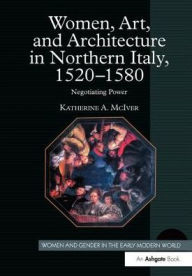Title: Women, Art, and Architecture in Northern Italy, 1520-1580: Negotiating Power / Edition 1, Author: Katherine A. McIver