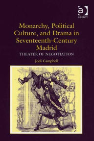 Title: Monarchy, Political Culture, and Drama in Seventeenth-Century Madrid: Theater of Negotiation, Author: Jodi Campbell