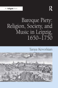 Title: Baroque Piety: Religion, Society, and Music in Leipzig, 1650-1750 / Edition 1, Author: Tanya Kevorkian