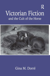 Title: Victorian Fiction and the Cult of the Horse / Edition 1, Author: Gina M. Dorré