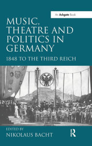 Title: Music, Theatre and Politics in Germany: 1848 to the Third Reich, Author: Nikolaus Bacht