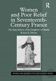 Title: Women and Poor Relief in Seventeenth-Century France: The Early History of the Daughters of Charity / Edition 1, Author: Susan E. Dinan