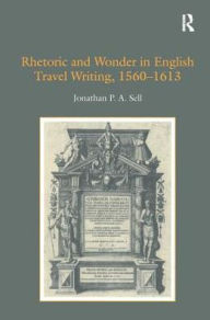 Title: Rhetoric and Wonder in English Travel Writing, 1560-1613 / Edition 1, Author: Jonathan P.A. Sell