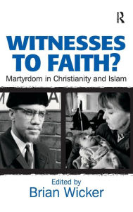 Title: Witnesses to Faith?: Martyrdom in Christianity and Islam / Edition 1, Author: Brian Wicker
